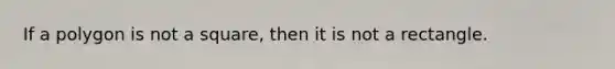 If a polygon is not a square, then it is not a rectangle.