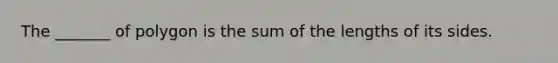 The​ _______ of polygon is the sum of the lengths of its sides.