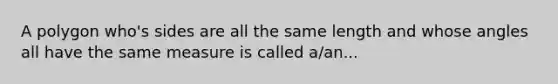 A polygon who's sides are all the same length and whose angles all have the same measure is called a/an...