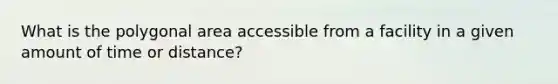 What is the polygonal area accessible from a facility in a given amount of time or distance?