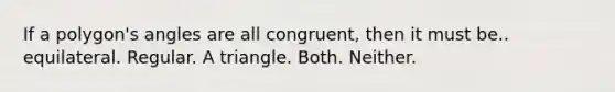 If a polygon's angles are all congruent, then it must be.. equilateral. Regular. A triangle. Both. Neither.