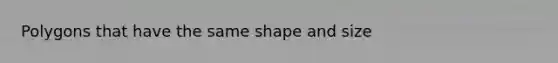 Polygons that have the same shape and size