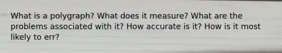 What is a polygraph? What does it measure? What are the problems associated with it? How accurate is it? How is it most likely to err?