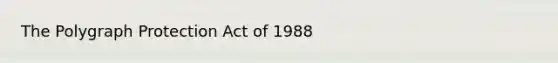 The Polygraph Protection Act of 1988