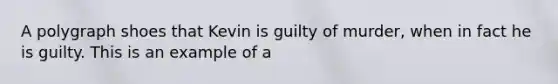 A polygraph shoes that Kevin is guilty of murder, when in fact he is guilty. This is an example of a