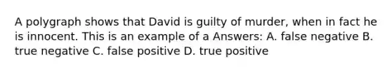 A polygraph shows that David is guilty of murder, when in fact he is innocent. This is an example of a Answers: A. false negative B. true negative C. false positive D. true positive