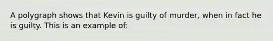 A polygraph shows that Kevin is guilty of murder, when in fact he is guilty. This is an example of: