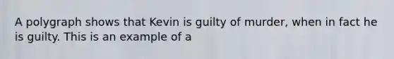 A polygraph shows that Kevin is guilty of murder, when in fact he is guilty. This is an example of a