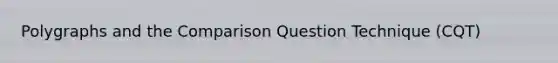 Polygraphs and the Comparison Question Technique (CQT)