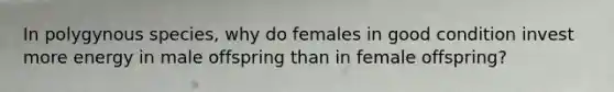 In polygynous species, why do females in good condition invest more energy in male offspring than in female offspring?