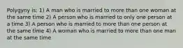 Polygyny is: 1) A man who is married to more than one woman at the same time 2) A person who is married to only one person at a time 3) A person who is married to more than one person at the same time 4) A woman who is married to more than one man at the same time