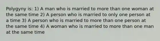 Polygyny is: 1) A man who is married to more than one woman at the same time 2) A person who is married to only one person at a time 3) A person who is married to more than one person at the same time 4) A woman who is married to more than one man at the same time