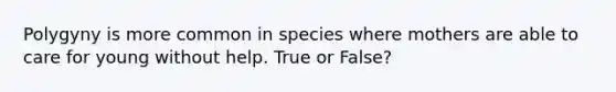 Polygyny is more common in species where mothers are able to care for young without help. True or False?