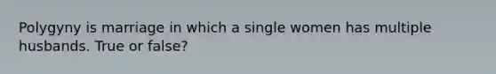 Polygyny is marriage in which a single women has multiple husbands. True or false?