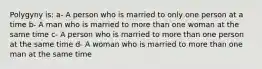 Polygyny is: a- A person who is married to only one person at a time b- A man who is married to more than one woman at the same time c- A person who is married to more than one person at the same time d- A woman who is married to more than one man at the same time