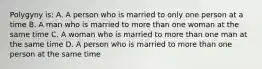 Polygyny is: A. A person who is married to only one person at a time B. A man who is married to more than one woman at the same time C. A woman who is married to more than one man at the same time D. A person who is married to more than one person at the same time