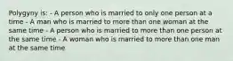 Polygyny is: - A person who is married to only one person at a time - A man who is married to more than one woman at the same time - A person who is married to more than one person at the same time - A woman who is married to more than one man at the same time