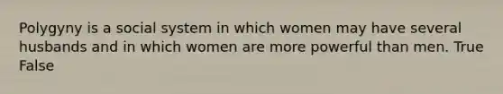 Polygyny is a social system in which women may have several husbands and in which women are more powerful than men. True False