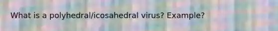 What is a polyhedral/icosahedral virus? Example?