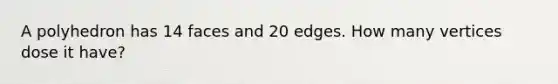 A polyhedron has 14 faces and 20 edges. How many vertices dose it have?