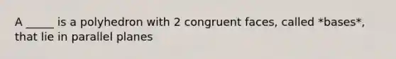 A _____ is a polyhedron with 2 congruent faces, called *bases*, that lie in parallel planes