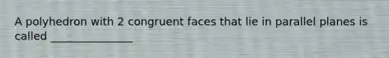 A polyhedron with 2 congruent faces that lie in parallel planes is called _______________