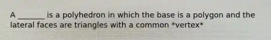 A _______ is a polyhedron in which the base is a polygon and the <a href='https://www.questionai.com/knowledge/kxXXRLNbaa-lateral-face' class='anchor-knowledge'>lateral face</a>s are triangles with a common *vertex*