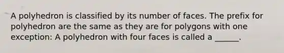 A polyhedron is classified by its number of faces. The prefix for polyhedron are the same as they are for polygons with one exception: A polyhedron with four faces is called a ______.