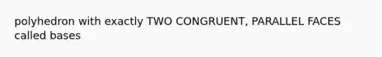 polyhedron with exactly TWO CONGRUENT, PARALLEL FACES called bases