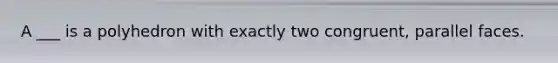A ___ is a polyhedron with exactly two congruent, parallel faces.