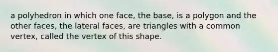 a polyhedron in which one face, the base, is a polygon and the other faces, the lateral faces, are triangles with a common vertex, called the vertex of this shape.