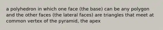 a polyhedron in which one face (the base) can be any polygon and the other faces (the lateral faces) are triangles that meet at common vertex of the pyramid, the apex