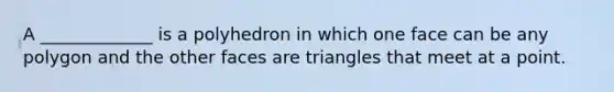 A​ _____________ is a polyhedron in which one face can be any polygon and the other faces are triangles that meet at a point.