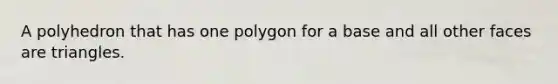 A polyhedron that has one polygon for a base and all other faces are triangles.