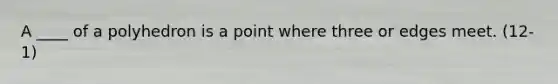 A ____ of a polyhedron is a point where three or edges meet. (12-1)