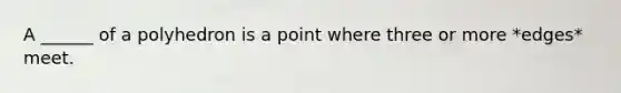 A ______ of a polyhedron is a point where three or more *edges* meet.