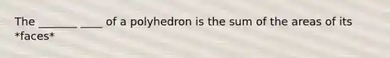 The _______ ____ of a polyhedron is the sum of the areas of its *faces*