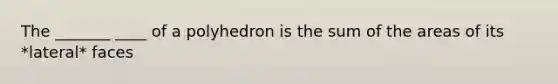 The _______ ____ of a polyhedron is the sum of the areas of its *lateral* faces