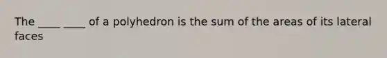 The ____ ____ of a polyhedron is the sum of the areas of its lateral faces