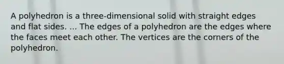 A polyhedron is a three-dimensional solid with straight edges and flat sides. ... The edges of a polyhedron are the edges where the faces meet each other. The vertices are the corners of the polyhedron.