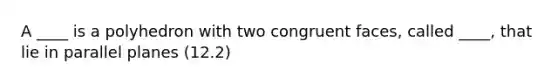 A ____ is a polyhedron with two congruent faces, called ____, that lie in parallel planes (12.2)