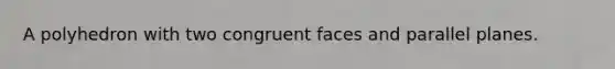 A polyhedron with two congruent faces and parallel planes.