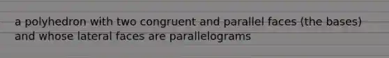 a polyhedron with two congruent and parallel faces (the bases) and whose lateral faces are parallelograms