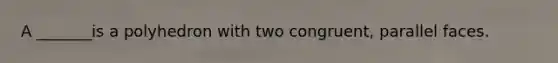 A _______is a polyhedron with two​ congruent, parallel faces.