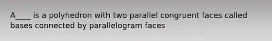 A____ is a polyhedron with two parallel congruent faces called bases connected by parallelogram faces