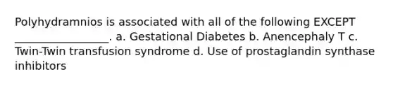 Polyhydramnios is associated with all of the following EXCEPT _________________. a. Gestational Diabetes b. Anencephaly T c. Twin-Twin transfusion syndrome d. Use of prostaglandin synthase inhibitors