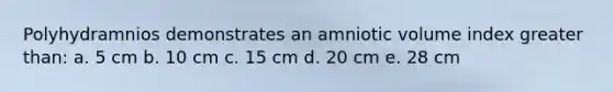 Polyhydramnios demonstrates an amniotic volume index greater than: a. 5 cm b. 10 cm c. 15 cm d. 20 cm e. 28 cm