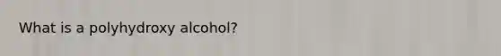 What is a polyhydroxy alcohol?