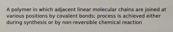 A polymer in which adjacent linear molecular chains are joined at various positions by covalent bonds; process is achieved either during synthesis or by non-reversible chemical reaction