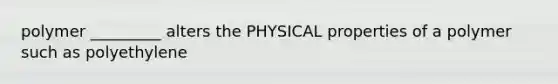 polymer _________ alters the PHYSICAL properties of a polymer such as polyethylene